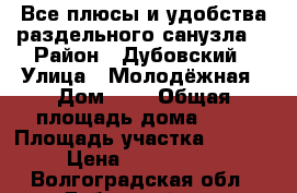  Все плюсы и удобства раздельного санузла. › Район ­ Дубовский › Улица ­ Молодёжная › Дом ­ 7 › Общая площадь дома ­ 50 › Площадь участка ­ 1 000 › Цена ­ 1 100 000 - Волгоградская обл., Дубовский р-н, Давыдовка с. Недвижимость » Дома, коттеджи, дачи продажа   